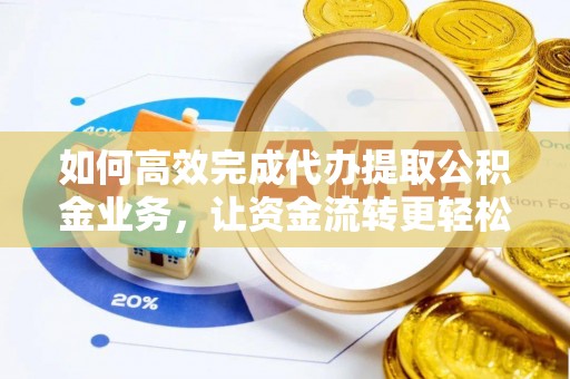 鹤壁如何高效完成代办提取公积金业务，让资金流转更轻松