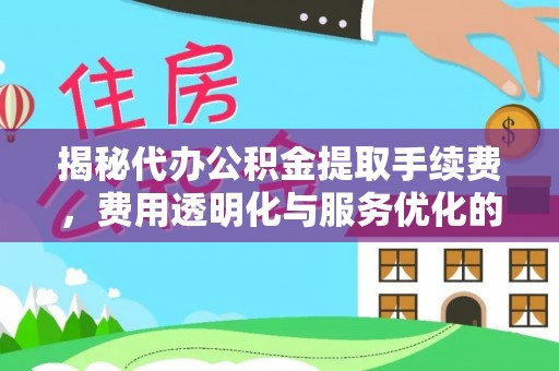 鹤壁揭秘代办公积金提取手续费，费用透明化与服务优化的关键