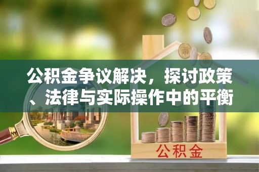 鹤壁公积金争议解决，探讨政策、法律与实际操作中的平衡之道