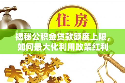 鹤壁揭秘公积金贷款额度上限，如何最大化利用政策红利