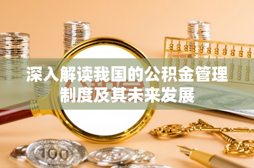 鹤壁深入解读我国的公积金管理制度及其未来发展
