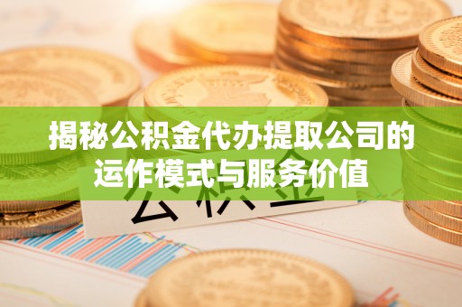 鹤壁揭秘公积金代办提取公司的运作模式与服务价值