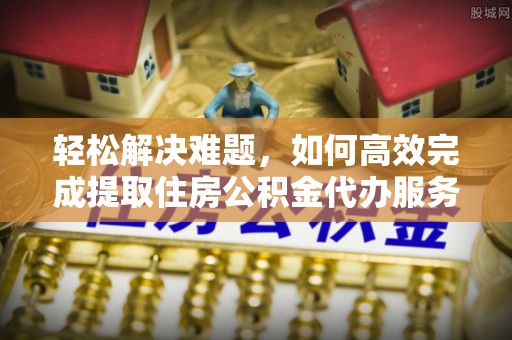鹤壁轻松解决难题，如何高效完成提取住房公积金代办服务