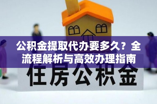 鹤壁公积金提取代办要多久？全流程解析与高效办理指南