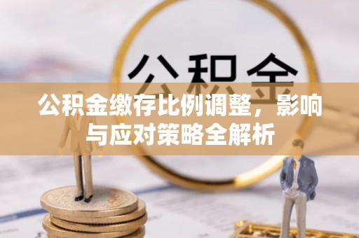 鹤壁公积金缴存比例调整，影响与应对策略全解析