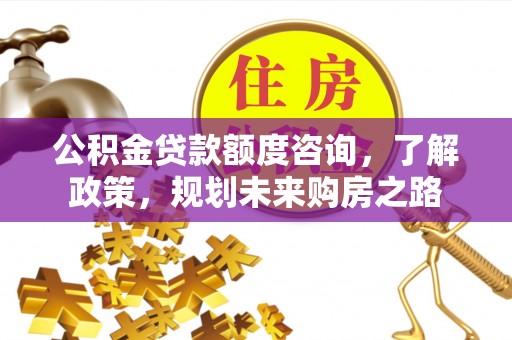 鹤壁公积金贷款额度咨询，了解政策，规划未来购房之路