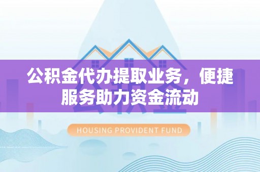 鹤壁公积金代办提取业务，便捷服务助力资金流动
