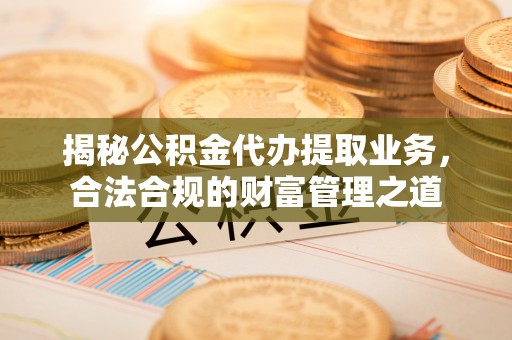 鹤壁揭秘公积金代办提取业务，合法合规的财富管理之道