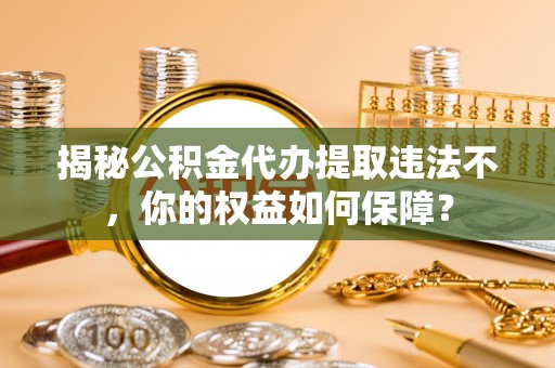 鹤壁揭秘公积金代办提取违法不，你的权益如何保障？