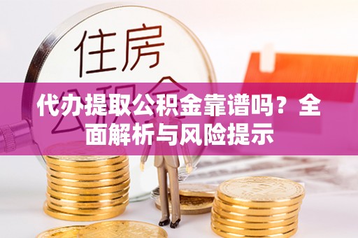 鹤壁代办提取公积金靠谱吗？全面解析与风险提示